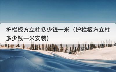 护栏板方立柱多少钱一米（护栏板方立柱多少钱一米安装）