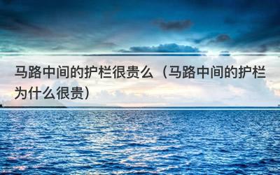 马路中间的护栏很贵么（马路中间的护栏为什么很贵）