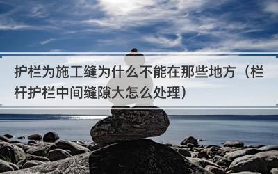 护栏为施工缝为什么不能在那些地方（栏杆护栏中间缝隙大怎么处理）